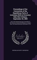 Proceedings of the Convention of the Republican Party of Louisiana Held at Economy Hall, New Orleans, September 25, 1865: And of The Central Executive Committee of The Friends of Universal Suffrage of 1358130531 Book Cover