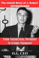 FROM THEORETICAL PHYSICIST TO ATOMIC VISIONARY: The Untold Story of J. Robert OPPENHEIMER B0CFC8T5J7 Book Cover