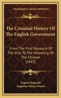 The Criminal History of the English Government: From the First Massacre of the Irish, to the Poisoning of the Chinese 1165110873 Book Cover