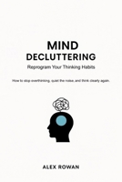 Mind Decluttering: Reprogram Your Thinking Habits - How to stop overthinking, quiet the noise, and think clearly again. B0GG9Y9KLJ Book Cover
