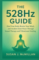 The 528Hz GUIDE: Heal Your Body, Rewire Your Mind, and Awaken Inner Peace Through Sound Therapy and Vibrational Healing B0FPGFSXC8 Book Cover