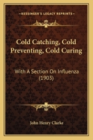 Cold Catching, Cold Preventing, Cold Curing: With A Section On Influenza 1120272629 Book Cover