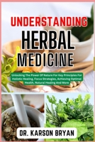 UNDERSTANDING HERBAL MEDICINE: Unlocking The Power Of Nature For Key Principles For Holistic Healing, Focus Strategies, Achieving Optimal Health, Natural Healing And More B0CNHLT26G Book Cover
