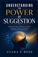Understanding the Power of Suggestion: A Practical Guide to Influence, Decision Psychology, Mental Conditioning, and Personal Transformation B0H999FDGG Book Cover
