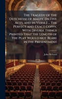 The Tragedy of the Dutchesse of Malfy. [In Five Acts, and in Verse.] ... The Perfect and Exact Coppy, With Diverse Things Printed That the Length of the Play Would not Beare in the Presentment 1024289036 Book Cover