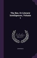 The Bee, or Literary Intelligencer, Volume 1 1347777830 Book Cover