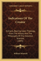 Indications of the creator: extracts, bearing upon theology, from the History and the Philosophy of the inductive sciences. 1437072593 Book Cover