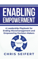 Enabling Empowerment: A Leadership Playbook for Ending Micromanagement and Empowering Decision-Makers 1961781549 Book Cover