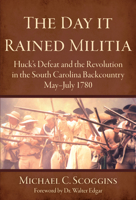 The Day It Rained Militia: Huck's Defeat and the Revolution in the South Carolina Backcountry, May-July 1780 1596290153 Book Cover