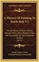 A History Of Painting In North Italy V2: Venice, Padua, Vicenza, Verona, Ferrara, Milan, Friuli, Brescia, From The Fourteenth To The Sixteenth Century 1165950537 Book Cover