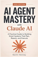 AI AGENT MASTERY with Claude AI: A Practical Guide to Building Smart Systems That Plan, Reason, and Execute B0H1MBB5WY Book Cover