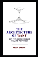 The Architecture of Want: How Your Desires Are Built, Sold, and Weaponised B0HHX4N3RY Book Cover
