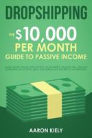 Dropshipping: The $10,000 per Month Guide to Passive Income,: Make Money Online with Shopify, E-commerce, Amazon FBA, Affiliate Marketing, Blogging, eBay, Instagram, and Facebook Advertising 1725885980 Book Cover