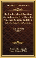 The Public School Question as Understood by a Catholic American Citizen and by a Liberal American Citizen 1165075814 Book Cover