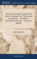 A dissertation on the construction of locks. Containing, first - reasons and observations, ... Secondly - a specification of a lock, ... By Joseph Bramah. 1170809669 Book Cover
