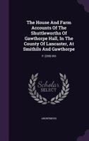 The House And Farm Accounts Of The Shuttleworths Of Gawthorpe Hall, In The County Of Lancaster, At Smithils And Gawthorpe: P. [259]-393... 137854434X Book Cover