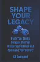 Shape Your Legacy: Push Your Limits Conquer the Pain Break Every Barrier and Command Your Destiny B0FNMHK74M Book Cover