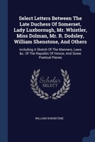 Select Letters Between The Late Duchess Of Somerset, Lady Luxborough, Mr. Whistler, Miss Dolman, Mr. R. Dodsley, William Shenstone, And Others: ... Republic Of Venice, And Some Poetical Pieces 137701567X Book Cover