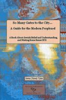 So Many Gates to the City: A Guide for the Modern Perplexed: A Book About Jewish Belief and Understanding, and Making Some Sense Of It 1304630706 Book Cover