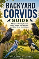 Backyard Corvids Guide: A Beginner-Friendly Guide to Crows, Ravens, Jays, Magpies, and Other Clever Corvid Visitors B0H5HBKFTG Book Cover