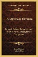 The Apostacy Unveiled: Being A Debate Between John Thomas And A Presbyterian Clergyman 1377741931 Book Cover