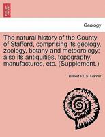 The Natural History of the County of Stafford: Comprising Its Geology, Zoology, Botany, and Meteorology: Also Its Antiquities, Topography, Manufactures, Etc 1018696008 Book Cover