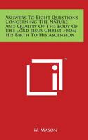 Answers to Eight Questions Concerning the Nature and Quality of the Body of the Lord Jesus Christ from His Birth to His Ascension 1417948671 Book Cover