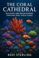 The Coral Cathedral: Building and Maintaining Thriving Reef Structures: An Expert’s Guide to Sculpting Vibrant Marine Ecosystems (Salt Water Tanks) B0FCSCNK9W Book Cover