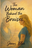 The Woman Behind the Bruises: A Journey Through Love, Loss, and Strength B0GWQD3VR6 Book Cover