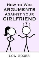 How To Win Arguments Against Your Girlfriend 1790988519 Book Cover