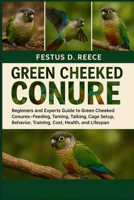 GREEN CHEEKED CONURE: Beginners and Experts Guide to Green Cheeked Conures—Feeding, Taming, Talking, Cage Setup, Behavior, Training, Cost, Health, and Lifespan B0FQ43RW2N Book Cover