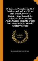 10 Sermons Preached by That Late Learned and rev. Divine John Donne, Doctor in Divinity, Once Dean of the Cathedral Church of Saint Paul's. Chosen ... Body of Donne's Sermons by Geoffrey Keynes 1016507763 Book Cover