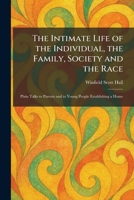 The Intimate Life of the Individual, the Family, Society and the Race: Plain Talks to Parents and to Young People Establishing a Home 1025745566 Book Cover