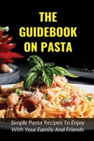 The Guidebook On Pasta: Simple Pasta Recipes To Enjoy With Your Family And Friends: How To Cook Spaghetti At Home B0988RCX57 Book Cover