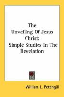 The Unveiling Of Jesus Christ: Simple Studies In The Revelation 1163167789 Book Cover