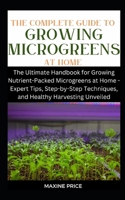 The Complete Guide To Growing Microgreens At Home: The Ultimate Handbook for Growing Nutrient-Packed Microgreens at Home - Expert Tips, Step-by-Step ... (Profitable & Edible Gardening For Everyone) B0CT2SCRJX Book Cover