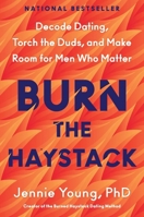 Burn the Haystack: Decode Dating, Torch the Duds, and Make Room for Men Who Matter