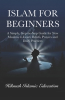 Islam for Beginners: A Simple, Step-by-Step Guide for New Muslims to Learn Beliefs, Prayers and Daily Practices B0H9C6FVTH Book Cover