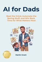 AI for Dads: Beat the Grind, Automate the Boring Stuff, and Win Back Time for What Matters Most B0H4YSYWF8 Book Cover
