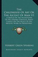 The Childhood of Art: Or, the Ascent of Man; a Sketch of the Vicissitudes of His Upward Struggle, Based Chiefly On the Relics of His Artistic Work in Prehistoric Times, by 116298208X Book Cover