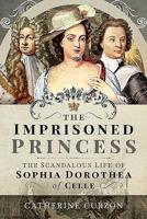 The Imprisoned Princess: The Scandalous Life of Sophia Dorothea of Celle 1473872634 Book Cover
