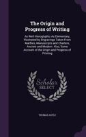 The Origin and Progress of Writing: As Well Hieroglyphic as Elementary, Illustrated by Engravings Taken from Marbles, Manuscripts and Charters, Ancient and Modern: Also, Some Account of the Origin and 1340715112 Book Cover