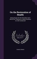 On the Restoration of Health: Being Essays on the Principles Upon Which the Treatment of Many Diseases Is to Be Conducted (Classic Reprint) 1345625189 Book Cover
