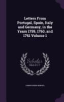 Letters From Portugal, Spain, Italy and Germany, in the Years 1759, 1760, and 1761 Volume 1 1359215018 Book Cover