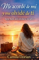 Me acordé de mi y me olvidé de ti: Sanar duele, pero olvidarte me salvó (Spanish Edition) 1105559572 Book Cover
