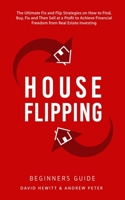 House Flipping - Beginners Guide: The Ultimate Fix and Flip Strategies on How to Find, Buy, Fix, and Then Sell at a Profit to Achieve Financial Freedom from Real Estate Investing 1800763727 Book Cover