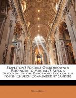 Stapleton's Fortress Overthrown; A Rejoinder To Martiall's Reply; A Discovery Of The Dangerous Rock Of The Popish Church Commended By Sanders 1377232409 Book Cover