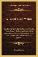 A Pastor's Last Words: Six Sermons On Sanctification, Christ's Peace, David's Righteous Branch, The Incarnation, Christ In His Present Work, And The Heaven Descended City 1164542281 Book Cover