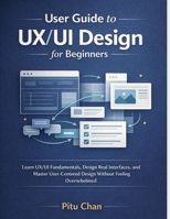 USER GUIDE TO UX/UI DESIGN FOR BEGINNERS: LEARN FIGMA, DESIGN REAL INTERFACES, AND MASTER USER-CENTERED UX/UI DESIGN WITHOUT FEELING OVERWHELMED B0GL8YDXKB Book Cover