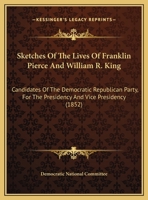 Sketches Of The Lives Of Franklin Pierce And William R. King: Candidates Of The Democratic Republican Party, For The Presidency And Vice Presidency 1104656078 Book Cover